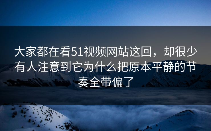 大家都在看51视频网站这回，却很少有人注意到它为什么把原本平静的节奏全带偏了