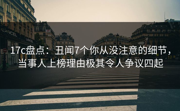 17c盘点：丑闻7个你从没注意的细节，当事人上榜理由极其令人争议四起
